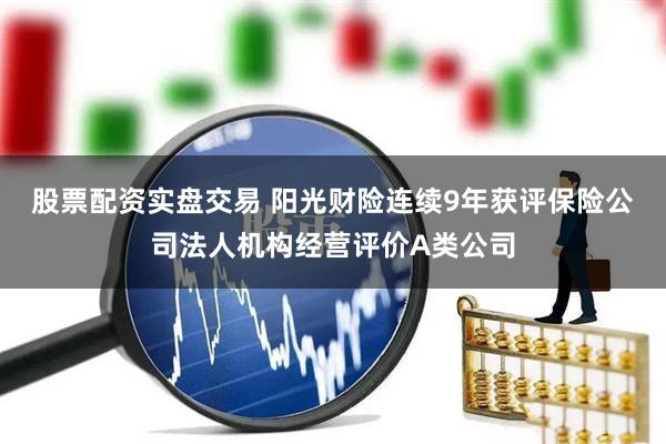 股票配资实盘交易 阳光财险连续9年获评保险公司法人机构经营评价A类公司