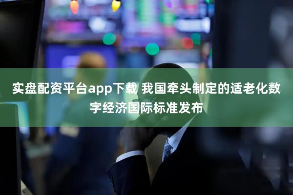 实盘配资平台app下载 我国牵头制定的适老化数字经济国际标准发布