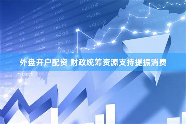 外盘开户配资 财政统筹资源支持提振消费