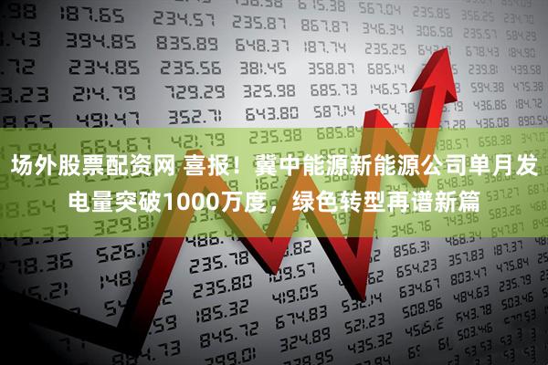 场外股票配资网 喜报！冀中能源新能源公司单月发电量突破1000万度，绿色转型再谱新篇