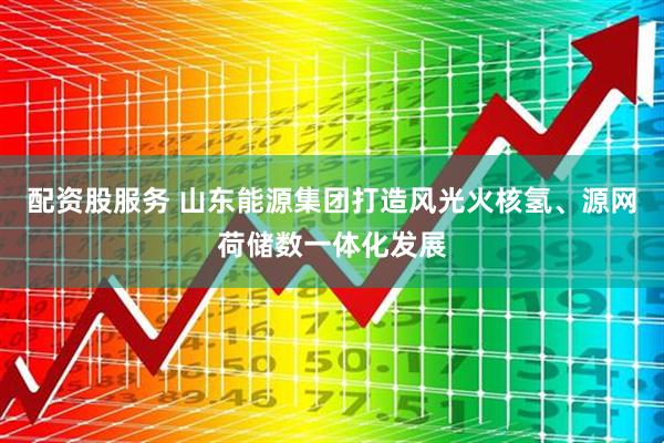 配资股服务 山东能源集团打造风光火核氢、源网荷储数一体化发展