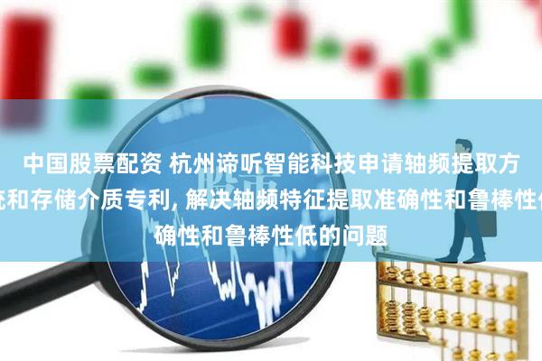 中国股票配资 杭州谛听智能科技申请轴频提取方法、系统和存储介质专利, 解决轴频特征提取准确性和鲁棒性低的问题