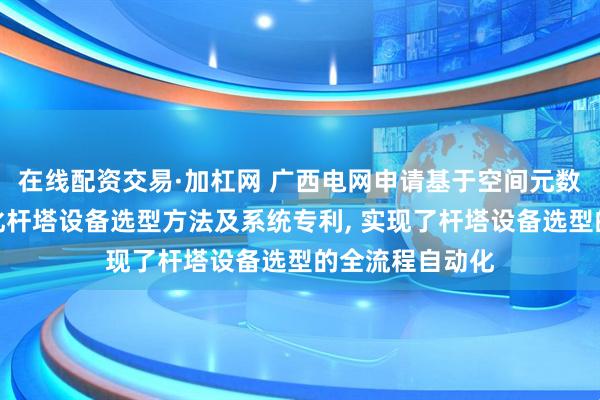 在线配资交易·加杠网 广西电网申请基于空间元数据驱动的智能化杆塔设备选型方法及系统专利, 实现了杆塔设备选型的全流程自动化