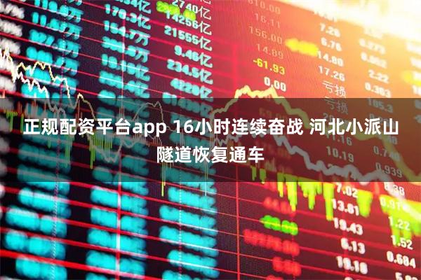 正规配资平台app 16小时连续奋战 河北小派山隧道恢复通车