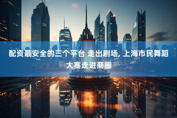 配资最安全的三个平台 走出剧场, 上海市民舞蹈大赛走进商圈