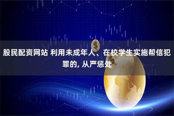 股民配资网站 利用未成年人、在校学生实施帮信犯罪的, 从严惩处
