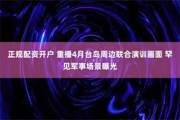正规配资开户 重播4月台岛周边联合演训画面 罕见军事场景曝光