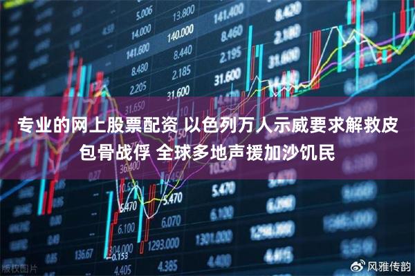 专业的网上股票配资 以色列万人示威要求解救皮包骨战俘 全球多地声援加沙饥民
