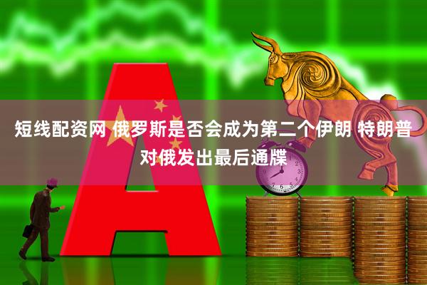 短线配资网 俄罗斯是否会成为第二个伊朗 特朗普对俄发出最后通牒
