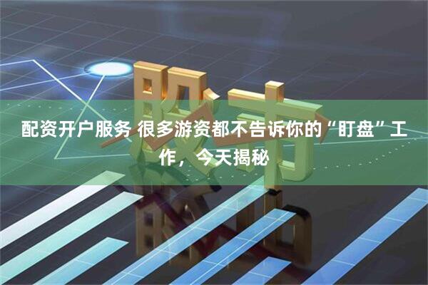 配资开户服务 很多游资都不告诉你的“盯盘”工作，今天揭秘