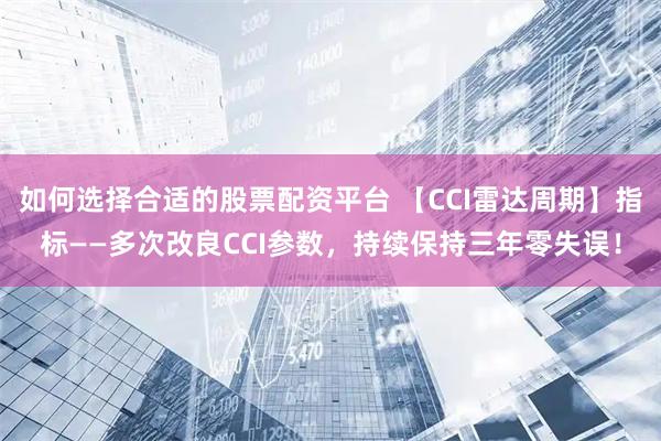 如何选择合适的股票配资平台 【CCI雷达周期】指标——多次改良CCI参数，持续保持三年零失误！