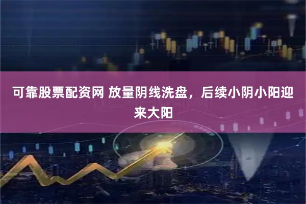 可靠股票配资网 放量阴线洗盘，后续小阴小阳迎来大阳