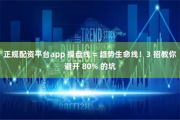 正规配资平台app 操盘线 = 趋势生命线！3 招教你避开 80% 的坑
