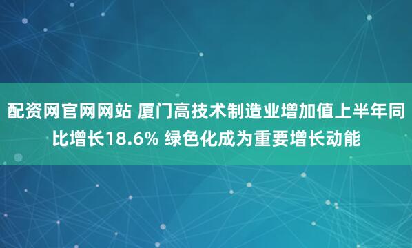 配资网官网网站 厦门高技术制造业增加值上半年同比增长18.6% 绿色化成为重要增长动能