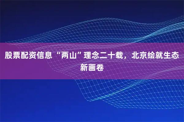 股票配资信息 “两山”理念二十载，北京绘就生态新画卷