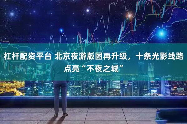 杠杆配资平台 北京夜游版图再升级，十条光影线路点亮“不夜之城”