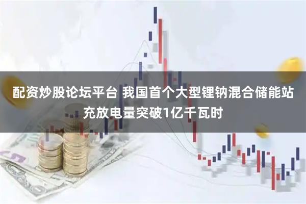 配资炒股论坛平台 我国首个大型锂钠混合储能站充放电量突破1亿千瓦时