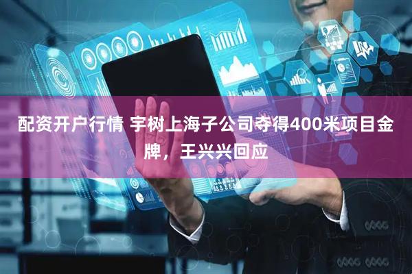 配资开户行情 宇树上海子公司夺得400米项目金牌，王兴兴回应