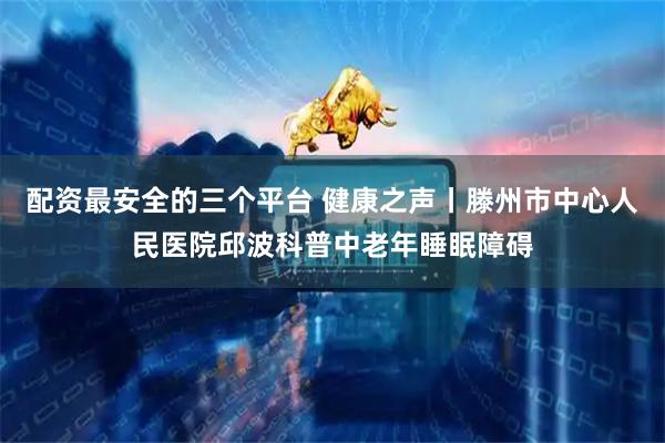 配资最安全的三个平台 健康之声丨滕州市中心人民医院邱波科普中老年睡眠障碍