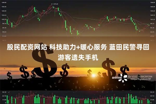 股民配资网站 科技助力+暖心服务 蓝田民警寻回游客遗失手机