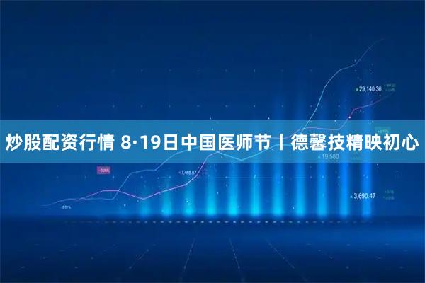 炒股配资行情 8·19日中国医师节丨德馨技精映初心