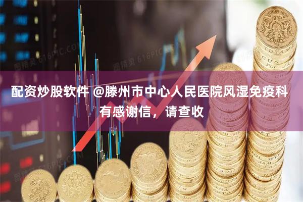 配资炒股软件 @滕州市中心人民医院风湿免疫科 有感谢信，请查收